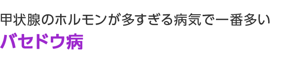 甲状腺のホルモンが多すぎる病気で一番多い バセドウ病